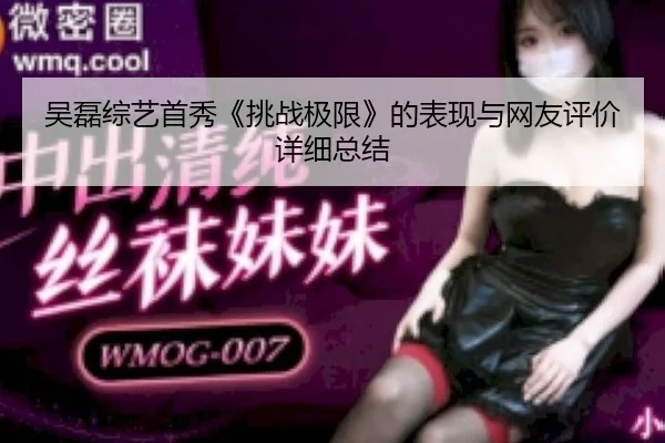 吴磊综艺首秀《挑战极限》的表现与网友评价详细总结